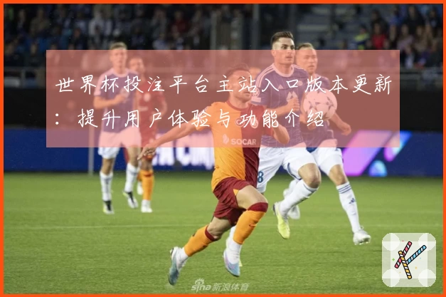 世界杯投注平台主站入口版本更新：提升用户体验与功能介绍
