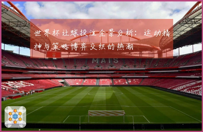 世界杯让球投注全景分析：运动精神与策略博弈交织的热潮