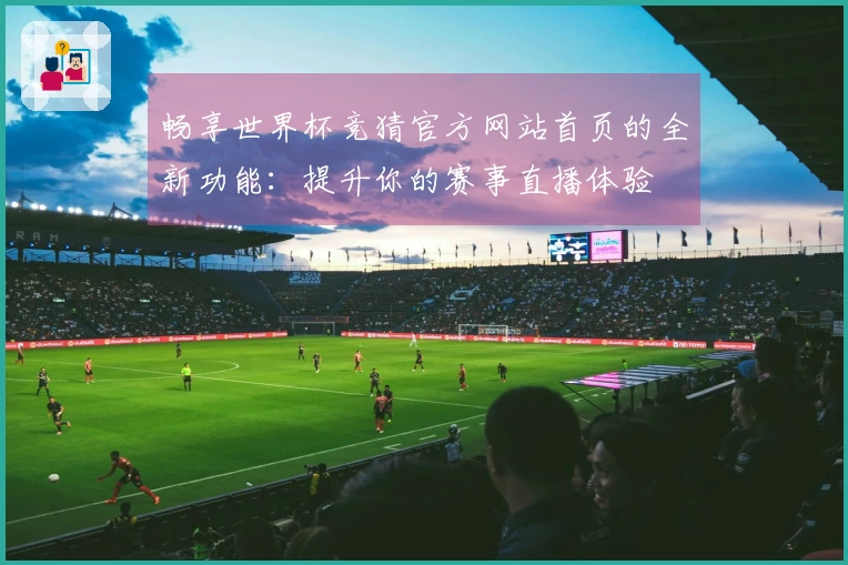 畅享世界杯竞猜官方网站首页的全新功能：提升你的赛事直播体验