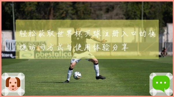 轻松获取世界杯买球注册入口的快捷访问方式与使用体验分享