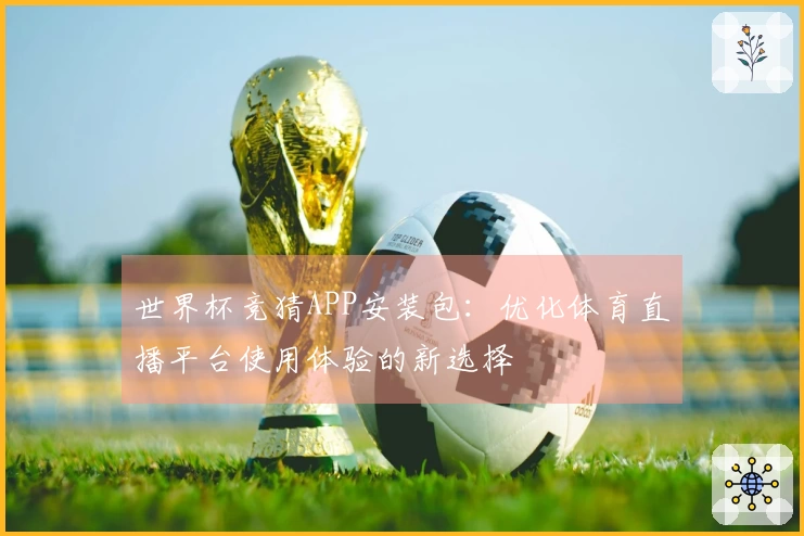 世界杯竞猜APP安装包：优化体育直播平台使用体验的新选择