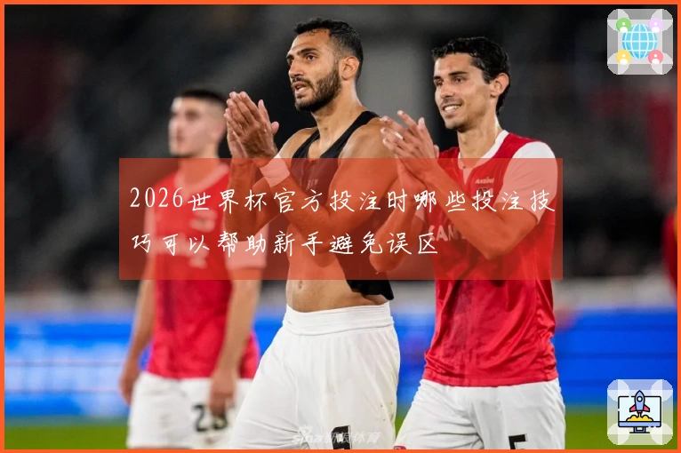 2026世界杯官方投注时哪些投注技巧可以帮助新手避免误区