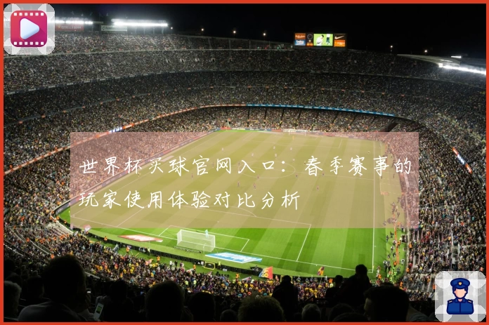 世界杯买球官网入口：春季赛事的玩家使用体验对比分析