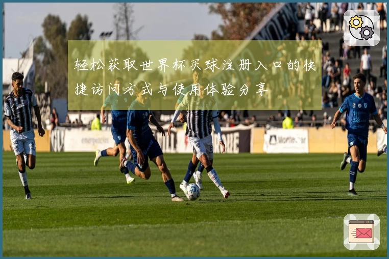 轻松获取世界杯买球注册入口的快捷访问方式与使用体验分享