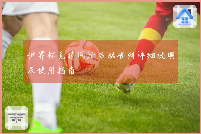 世界杯竞猜网址活动福利详细说明及使用指南