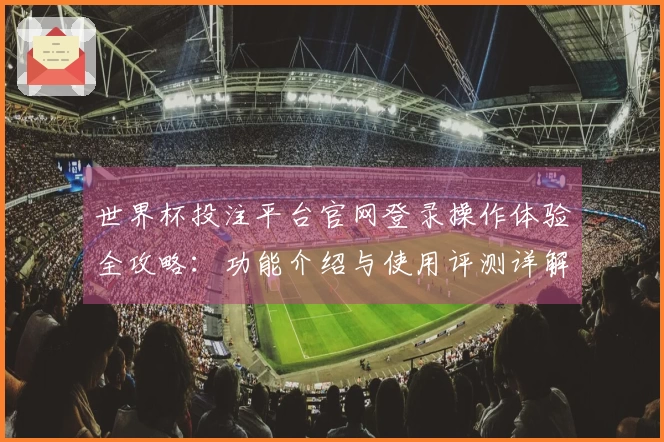 世界杯投注平台官网登录操作体验全攻略：功能介绍与使用评测详解