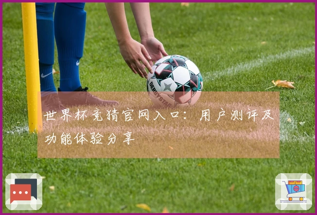 世界杯竞猜官网入口：用户测评及功能体验分享