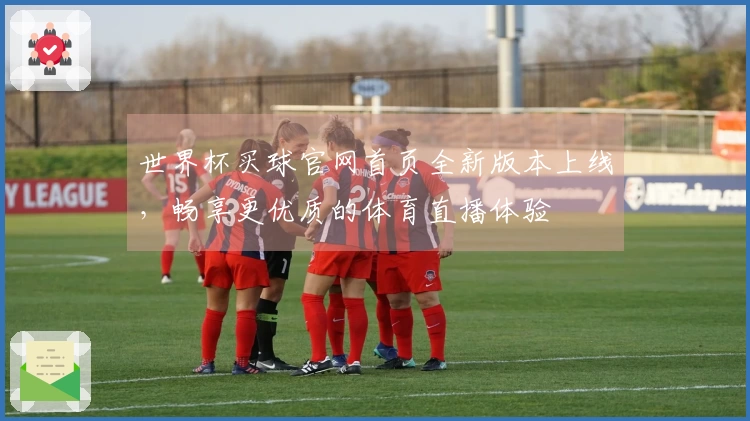世界杯买球官网首页全新版本上线，畅享更优质的体育直播体验