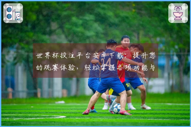 世界杯投注平台安卓下载:提升您的观赛体验,轻松掌握各项功能与入口指南